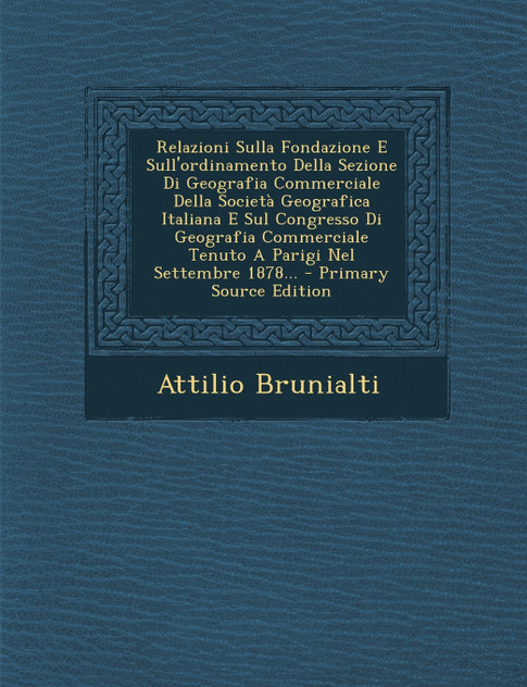 Relazioni Sulla Fondazione E Sull'ordinamento Della Sezione Di Geografia Commerciale Della Società Geografica Italiana E Sul Congresso Di Geografia Commerciale Tenuto A Parigi Nel Settembre 1878...