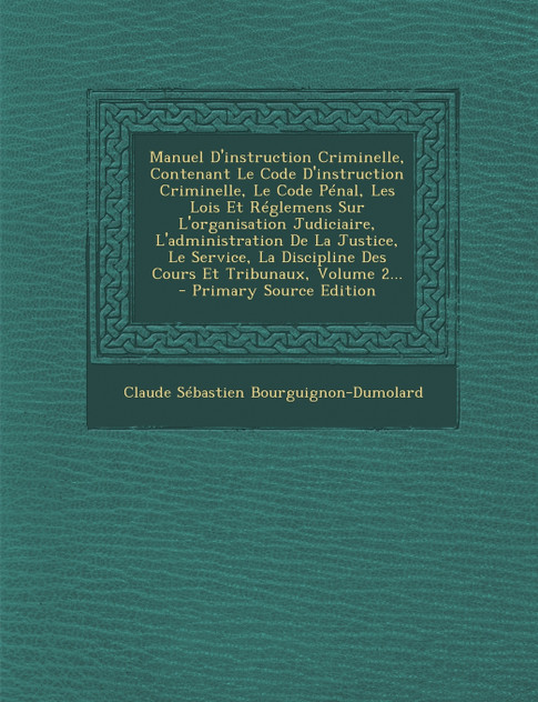 Manuel D'instruction Criminelle, Contenant Le Code D'instruction Criminelle, Le Code Pénal, Les Lois Et Réglemens Sur L'organisation Judiciaire, L'administration De La Justice, Le Service, La Discipline Des Cours Et Tribunaux, Volume 2...