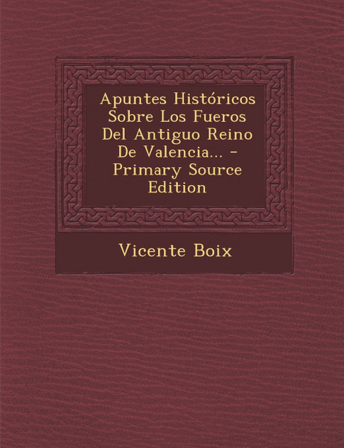 Apuntes Históricos Sobre Los Fueros Del Antiguo Reino De Valencia... - Primary Source Edition Apuntes Históricos Sobre Los Fueros Del Antiguo Reino De Valencia... - Primary Source Edition