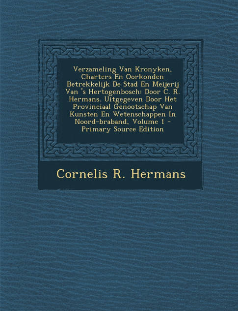 Verzameling Van Kronyken, Charters En Oorkonden Betrekkelijk De Stad En Meijerij Van 's Hertogenbosch Verzameling Van Kronyken, Charters En Oorkonden Betrekkelijk De Stad En Meijerij Van 's Hertogenbosch