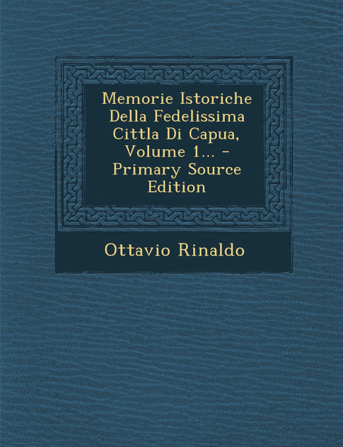 Memorie Istoriche Della Fedelissima Cittla Di Capua, Volume 1... Memorie Istoriche Della Fedelissima Cittla Di Capua, Volume 1...