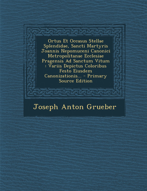 Ortus Et Occasus Stellae Splendidae, Sancti Martyris Joannis Nepomuceni Canonici Metropolitanae Ecclesiae Pragensis Ad Sanctum Vitum Ortus Et Occasus Stellae Splendidae, Sancti Martyris Joannis Nepomuceni Canonici Metropolitanae Ecclesiae Pragensis Ad Sanctum Vitum