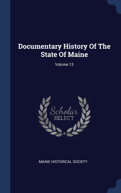 Documentary History Of The State Of Maine; Volume 13 Documentary History Of The State Of Maine; Volume 13