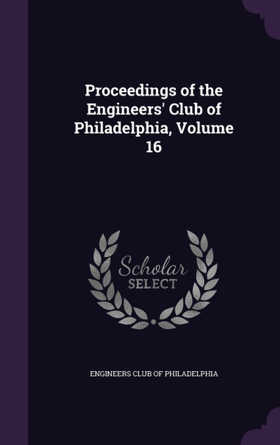 Proceedings of the Engineers' Club of Philadelphia, Volume 16 Proceedings of the Engineers' Club of Philadelphia, Volume 16