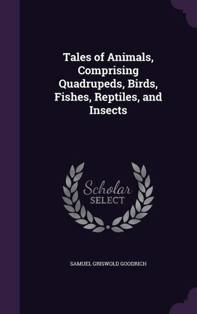 Tales of Animals, Comprising Quadrupeds, Birds, Fishes, Reptiles, and Insects Tales of Animals, Comprising Quadrupeds, Birds, Fishes, Reptiles, and Insects