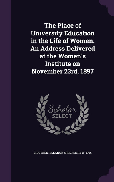 The Place of University Education in the Life of Women. An Address Delivered at the Women's Institute on November 23rd, 1897 The Place of University Education in the Life of Women. An Address Delivered at the Women's Institute on November 23rd, 1897