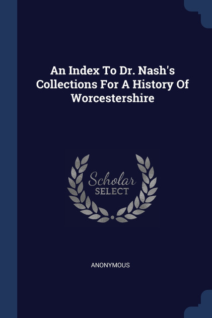 An Index To Dr. Nash's Collections For A History Of Worcestershire An Index To Dr. Nash's Collections For A History Of Worcestershire