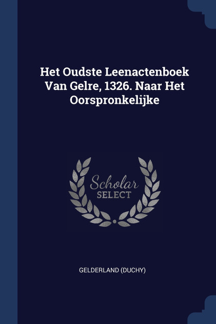 Het Oudste Leenactenboek Van Gelre, 1326. Naar Het Oorspronkelijke Het Oudste Leenactenboek Van Gelre, 1326. Naar Het Oorspronkelijke