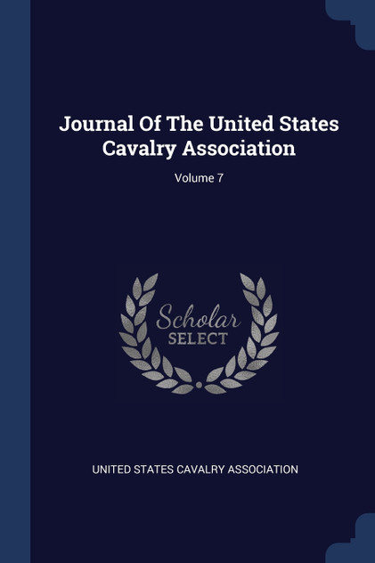 Journal Of The United States Cavalry Association; Volume 7 Journal Of The United States Cavalry Association; Volume 7