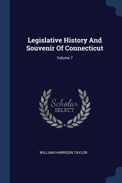 Legislative History And Souvenir Of Connecticut; Volume 7 Legislative History And Souvenir Of Connecticut; Volume 7