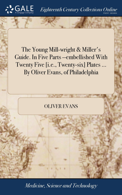 The Young Mill-wright & Miller's Guide. In Five Parts --embellished With Twenty Five [i.e., Twenty-six] Plates ... By Oliver Evans, of Philadelphia