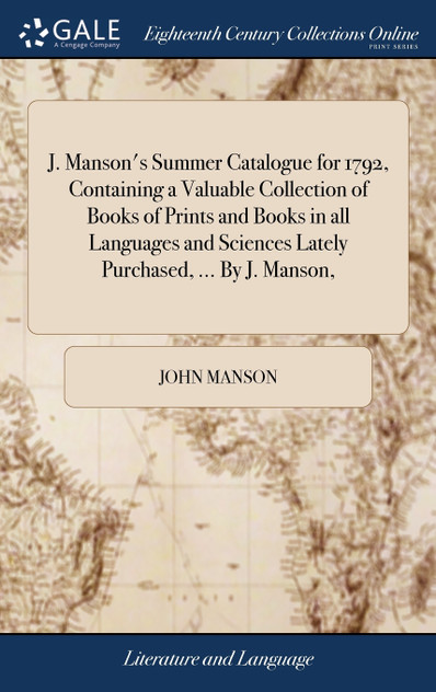 J. Manson's Summer Catalogue for 1792, Containing a Valuable Collection of Books of Prints and Books in all Languages and Sciences Lately Purchased, ... By J. Manson, J. Manson's Summer Catalogue for 1792, Containing a Valuable Collection of Books of Prints and Books in all Languages and Sciences Lately Purchased, ... By J. Manson,