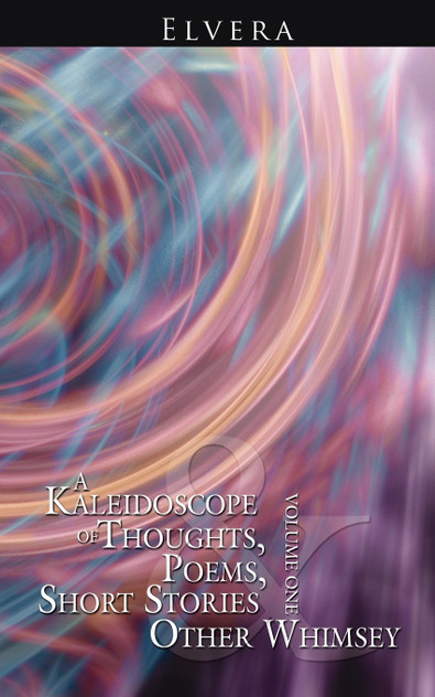 A Kaleidoscope of Thoughts, Poems, Short Stories and Other Whimsey A Kaleidoscope of Thoughts, Poems, Short Stories and Other Whimsey