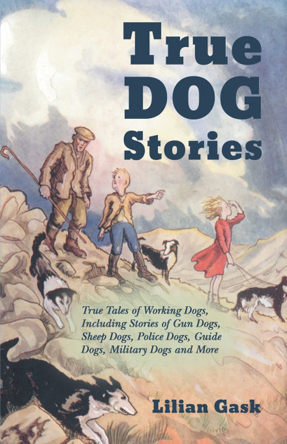 True Dog Stories - True Tales of Working Dogs, Including Stories of Gun Dogs, Sheep Dogs, Police Dogs, Guide Dogs, Military Dogs and More True Dog Stories - True Tales of Working Dogs, Including Stories of Gun Dogs, Sheep Dogs, Police Dogs, Guide Dogs, Military Dogs and More
