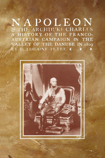 NAPOLEON & THE ARCHDUKE CHARLESA history of the Franco-Austrian Campaign in the Valley of the Danube in 1819 NAPOLEON & THE ARCHDUKE CHARLESA history of the Franco-Austrian Campaign in the Valley of the Danube in 1819
