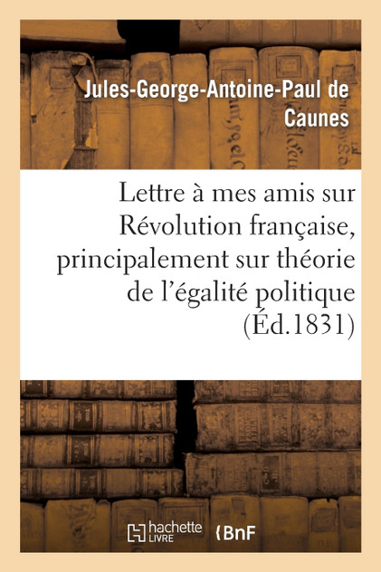 Lettre à mes amis sur la Révolution française, et principalement sur théorie de l'égalité politique Lettre à mes amis sur la Révolution française, et principalement sur théorie de l'égalité politique