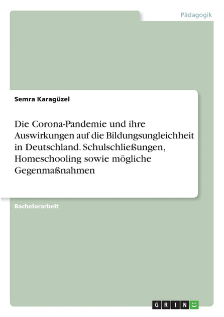 Die Corona-Pandemie und ihre Auswirkungen auf die Bildungsungleichheit in Deutschland. Schulschließungen, Homeschooling sowie mögliche Gegenmaßnahmen Die Corona-Pandemie und ihre Auswirkungen auf die Bildungsungleichheit in Deutschland. Schulschließungen, Homeschooling sowie mögliche Gegenmaßnahmen
