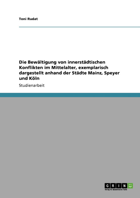 Die Bewältigung von innerstädtischen Konflikten im Mittelalter, exemplarisch dargestellt anhand der Städte Mainz, Speyer und Köln Die Bewältigung von innerstädtischen Konflikten im Mittelalter, exemplarisch dargestellt anhand der Städte Mainz, Speyer und Köln