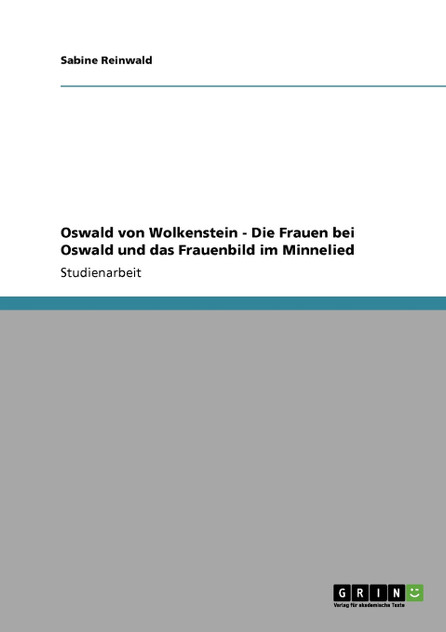 Oswald von Wolkenstein - Die Frauen bei Oswald und das Frauenbild im Minnelied Oswald von Wolkenstein - Die Frauen bei Oswald und das Frauenbild im Minnelied