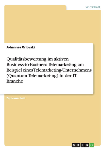 Qualitätsbewertung im aktiven Business-to-Business Telemarketing am Beispiel eines Telemarketing-Unternehmens (Quantum Telemarketing) in der IT Branche Qualitätsbewertung im aktiven Business-to-Business Telemarketing am Beispiel eines Telemarketing-Unternehmens (Quantum Telemarketing) in der IT Branche