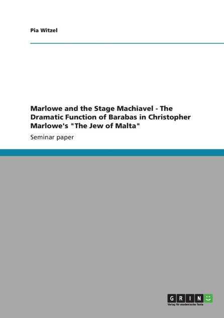 Marlowe and the Stage Machiavel - The Dramatic Function of Barabas in Christopher Marlowe's "The Jew of Malta" Marlowe and the Stage Machiavel - The Dramatic Function of Barabas in Christopher Marlowe's "The Jew of Malta"
