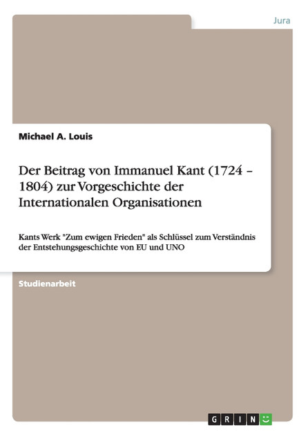 Der Beitrag von Immanuel Kant (1724 - 1804) zur Vorgeschichte der Internationalen Organisationen Der Beitrag von Immanuel Kant (1724 - 1804) zur Vorgeschichte der Internationalen Organisationen