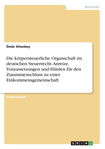 Die körpersteuerliche Organschaft im deutschen Steuerrecht. Anreize, Voraussetzungen und Hürden für den Zusammenschluss zu einer Einkommensgemeinschaft Die körpersteuerliche Organschaft im deutschen Steuerrecht. Anreize, Voraussetzungen und Hürden für den Zusammenschluss zu einer Einkommensgemeinschaft