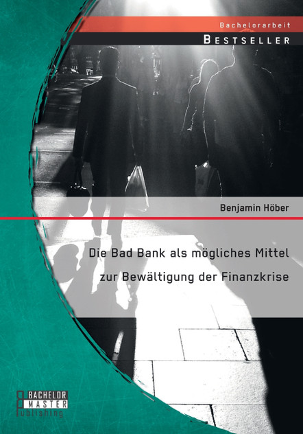 Die Bad Bank als mögliches Mittel zur Bewältigung der Finanzkrise Die Bad Bank als mögliches Mittel zur Bewältigung der Finanzkrise