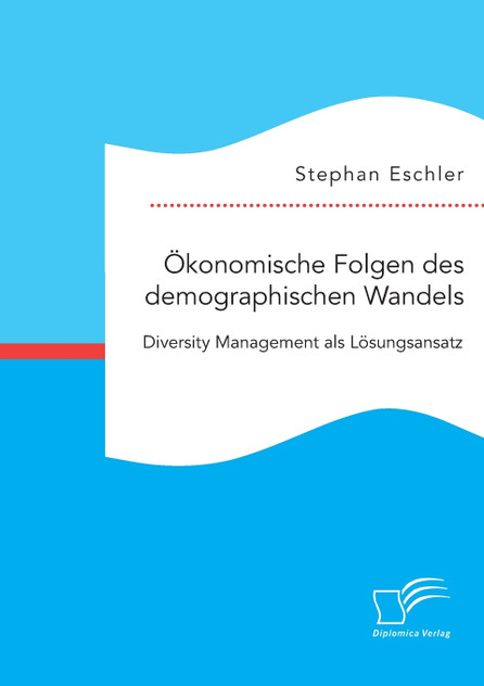 Ökonomische Folgen des demographischen Wandels. Diversity Management als Lösungsansatz Ökonomische Folgen des demographischen Wandels. Diversity Management als Lösungsansatz