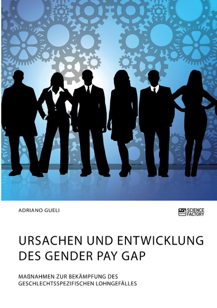Ursachen und Entwicklung des Gender Pay Gap. Maßnahmen zur Bekämpfung des geschlechtsspezifischen Lohngefälles