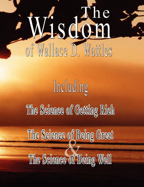 The Wisdom of Wallace D. Wattles - Including The Wisdom of Wallace D. Wattles - Including