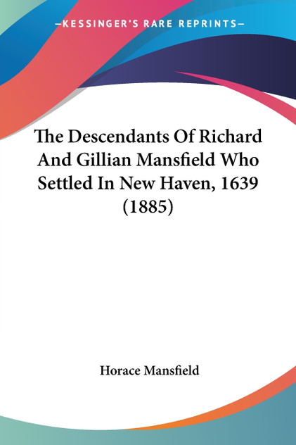 The Descendants Of Richard And Gillian Mansfield Who Settled In New Haven, 1639 (1885) The Descendants Of Richard And Gillian Mansfield Who Settled In New Haven, 1639 (1885)