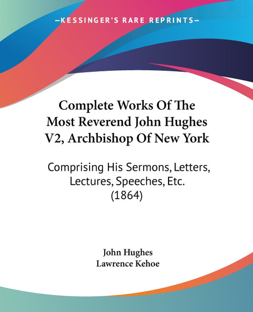 Complete Works Of The Most Reverend John Hughes V2, Archbishop Of New York Complete Works Of The Most Reverend John Hughes V2, Archbishop Of New York