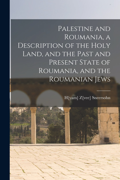 Palestine and Roumania, a Description of the Holy Land, and the Past and Present State of Roumania, and the Roumanian Jews Palestine and Roumania, a Description of the Holy Land, and the Past and Present State of Roumania, and the Roumanian Jews