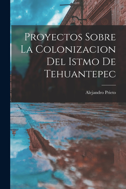 Proyectos Sobre la Colonizacion del Istmo de Tehuantepec Proyectos Sobre la Colonizacion del Istmo de Tehuantepec