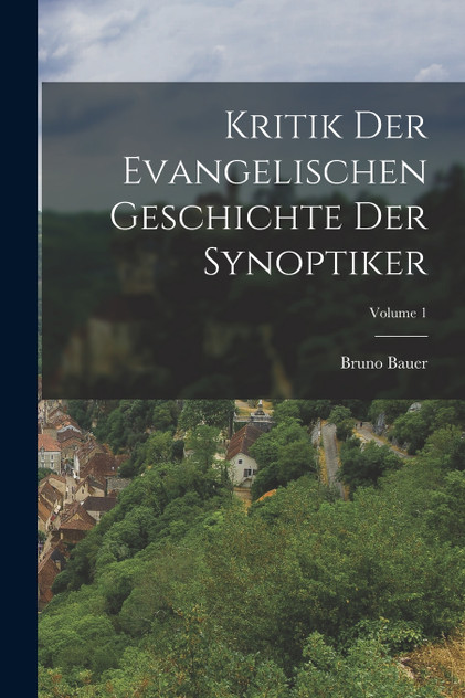 Kritik Der Evangelischen Geschichte Der Synoptiker; Volume 1 Kritik Der Evangelischen Geschichte Der Synoptiker; Volume 1