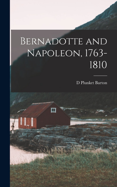 Bernadotte and Napoleon, 1763-1810 Bernadotte and Napoleon, 1763-1810