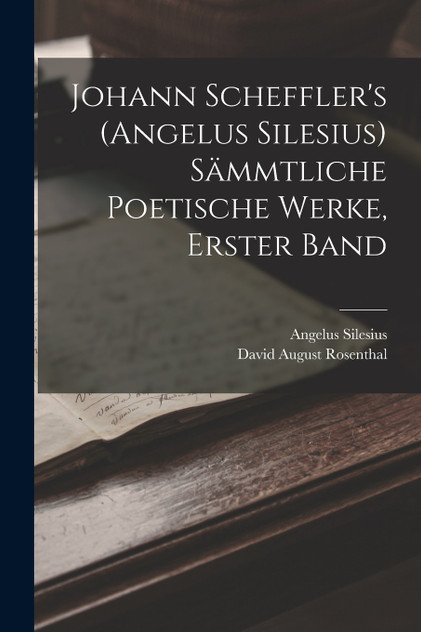 Johann Scheffler's (Angelus Silesius) Sämmtliche Poetische Werke, Erster Band Johann Scheffler's (Angelus Silesius) Sämmtliche Poetische Werke, Erster Band