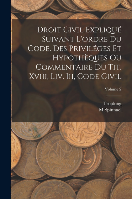 Droit Civil Expliqué Suivant L'ordre Du Code. Des Priviléges Et Hypothèques Ou Commentaire Du Tit. Xviii, Liv. Iii, Code Civil; Volume 2