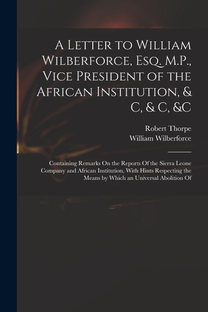 A Letter to William Wilberforce, Esq. M.P., Vice President of the African Institution, & C, & C, &c A Letter to William Wilberforce, Esq. M.P., Vice President of the African Institution, & C, & C, &c