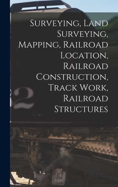 Surveying, Land Surveying, Mapping, Railroad Location, Railroad Construction, Track Work, Railroad Structures Surveying, Land Surveying, Mapping, Railroad Location, Railroad Construction, Track Work, Railroad Structures