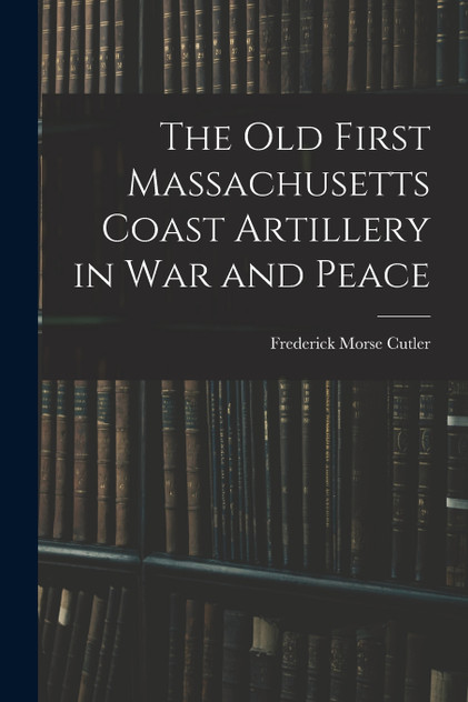 The Old First Massachusetts Coast Artillery in War and Peace The Old First Massachusetts Coast Artillery in War and Peace