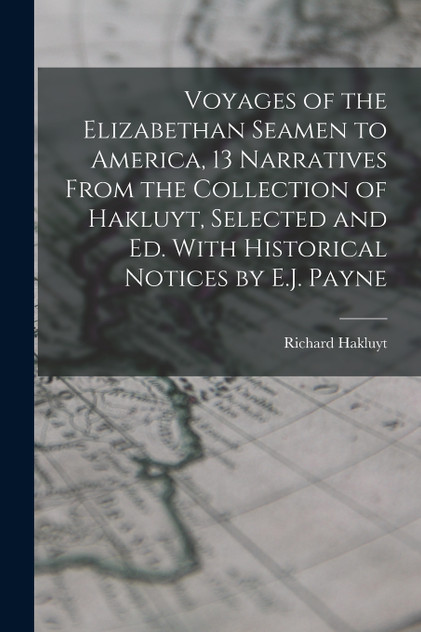 Voyages of the Elizabethan Seamen to America, 13 Narratives From the Collection of Hakluyt, Selected and Ed. With Historical Notices by E.J. Payne