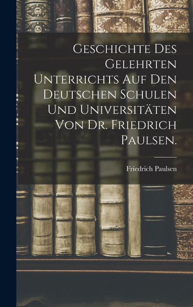 Geschichte des gelehrten Unterrichts auf den deutschen Schulen und Universitäten von Dr. Friedrich Paulsen. Geschichte des gelehrten Unterrichts auf den deutschen Schulen und Universitäten von Dr. Friedrich Paulsen.