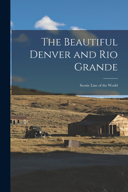 The Beautiful Denver and Rio Grande; Scenic Line of the World The Beautiful Denver and Rio Grande; Scenic Line of the World