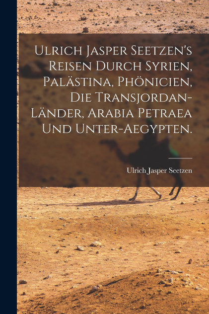 Ulrich Jasper Seetzen's Reisen durch Syrien, Palästina, Phönicien, die Transjordan-Länder, Arabia Petraea und Unter-Aegypten. Ulrich Jasper Seetzen's Reisen durch Syrien, Palästina, Phönicien, die Transjordan-Länder, Arabia Petraea und Unter-Aegypten.
