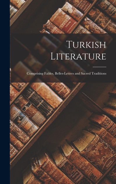 Turkish Literature; Comprising Fables, Belles-lettres and Sacred Traditions
