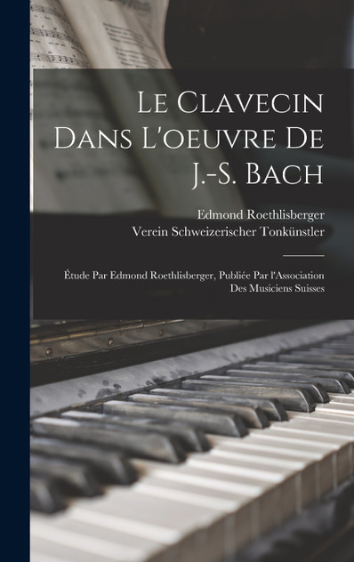 Le clavecin dans l'oeuvre de J.-S. Bach; étude par Edmond Roethlisberger, publiée par l'Association des musiciens suisses