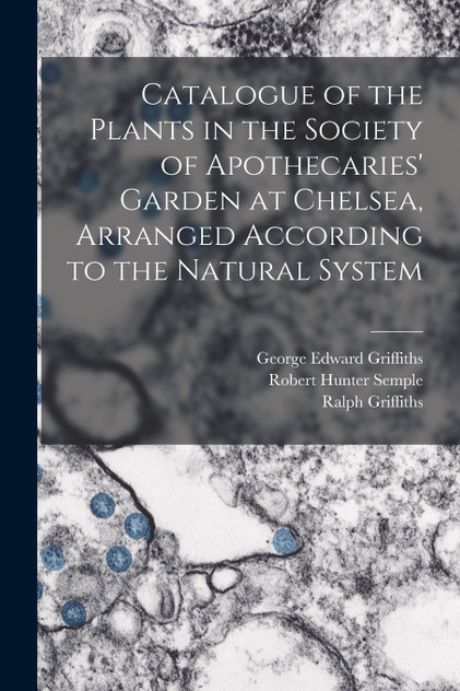 Catalogue of the Plants in the Society of Apothecaries' Garden at Chelsea, Arranged According to the Natural System Catalogue of the Plants in the Society of Apothecaries' Garden at Chelsea, Arranged According to the Natural System