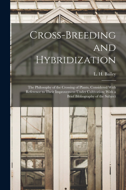 Cross-breeding and Hybridization; the Philosophy of the Crossing of Plants, Considered With Reference to Their Improvement Under Cultivation; With a Brief Bibliography of the Subject Cross-breeding and Hybridization; the Philosophy of the Crossing of Plants, Considered With Reference to Their Improvement Under Cultivation; With a Brief Bibliography of the Subject